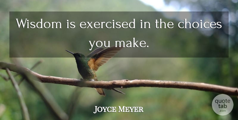 Joyce Meyer Quote About Choices, Choices You Make: Wisdom Is Exercised In The...