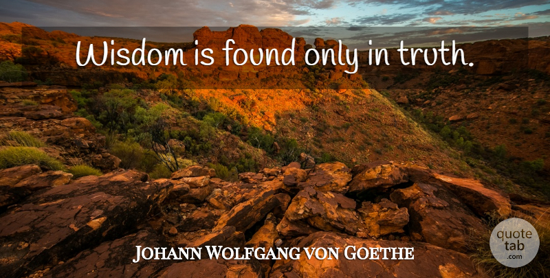 Johann Wolfgang von Goethe Quote About Wisdom, Truth, Found: Wisdom Is Found Only In...
