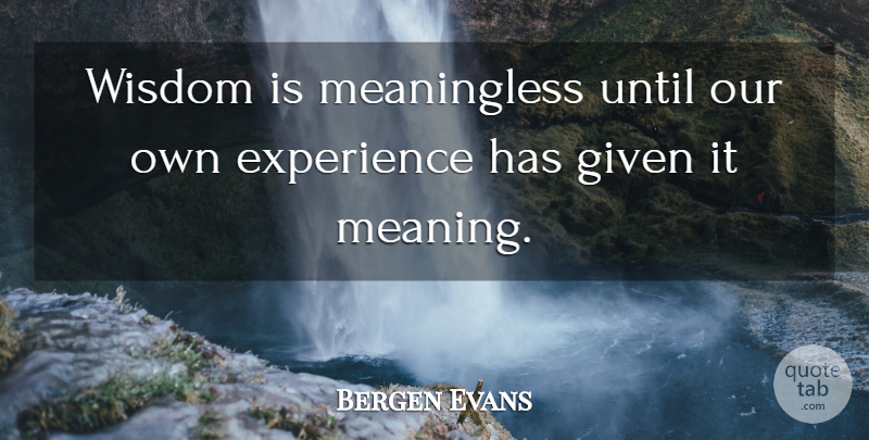 Bergen Evans Quote About Experience, Given, Until, Wisdom: Wisdom Is Meaningless Until Our...