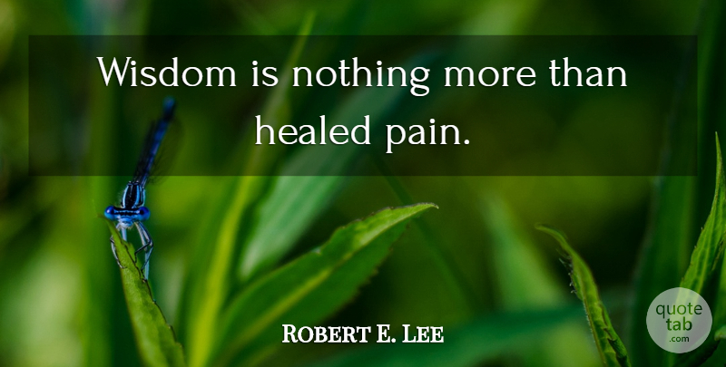 Robert E. Lee Quote About Pain, Healed: Wisdom Is Nothing More Than...