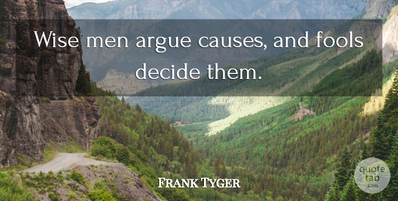 Frank Tyger Quote About Argue, Decide, Fools, Men, Wise: Wise Men Argue Causes And...