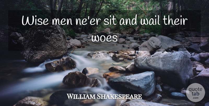 William Shakespeare Quote About Men, Sit, Wise, Woes: Wise Men Neer Sit And...