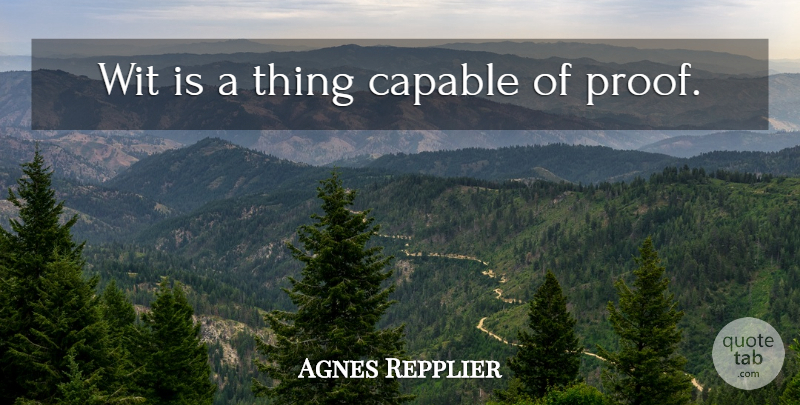 Agnes Repplier Quote About Proof, Wit, Capable: Wit Is A Thing Capable...