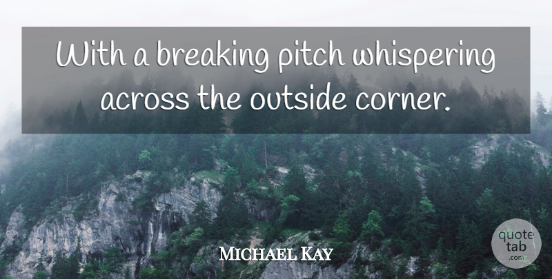 Michael Kay Quote About Across, Breaking, Outside, Pitch, Whispering: With A Breaking Pitch Whispering...