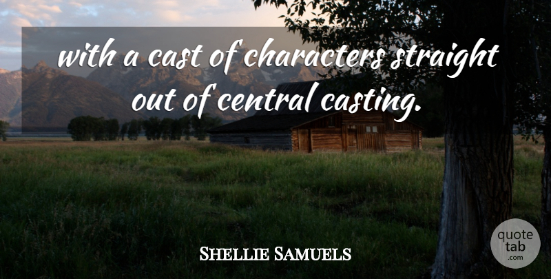 Shellie Samuels Quote About Cast, Central, Characters, Straight: With A Cast Of Characters...