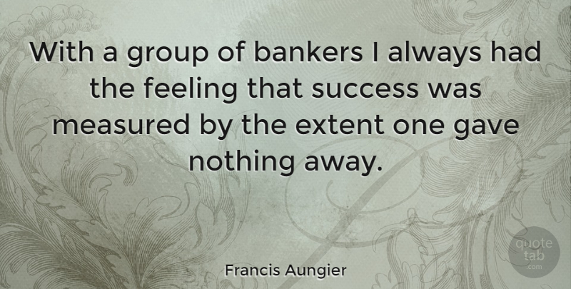 Francis Aungier Quote About Bankers, Extent, Gave, Measured, Success: With A Group Of Bankers...