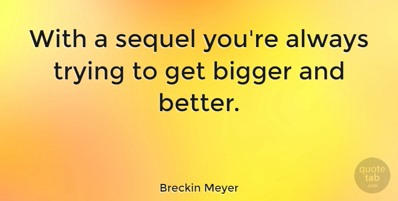 Breckin Meyer Quote About Always Trying, Bigger And Better, Sequels: With A Sequel Youre Always...