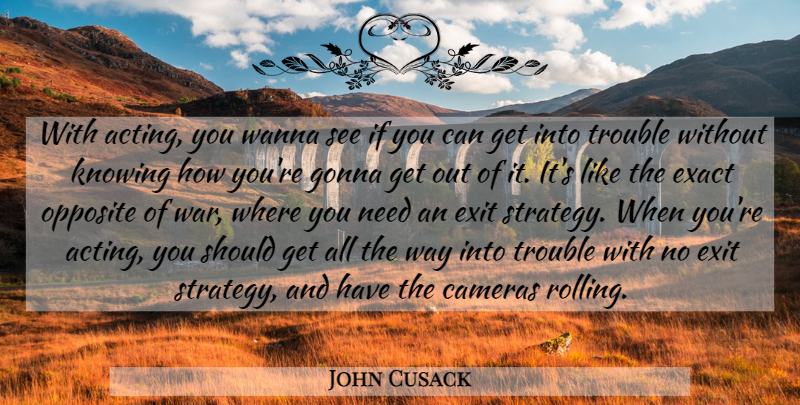 John Cusack Quote About War, Opposites, Knowing: With Acting You Wanna See...