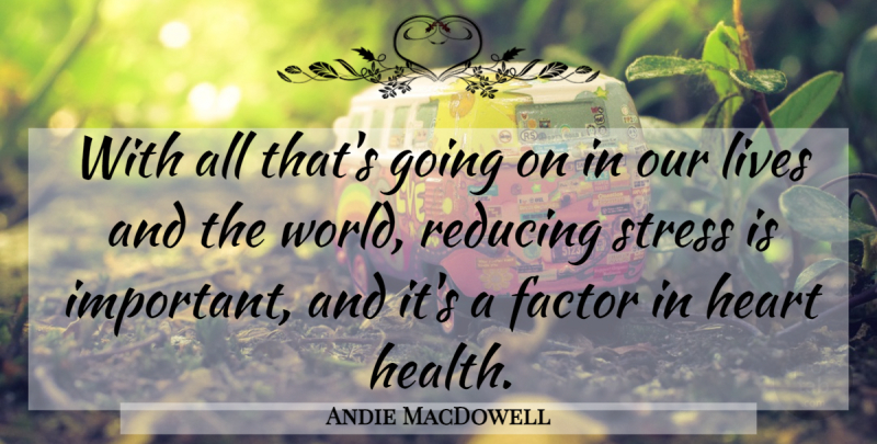 Andie MacDowell Quote About Factor, Health, Lives, Reducing: With All Thats Going On...
