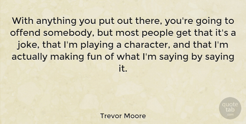 Trevor Moore Quote About Offend, People, Playing, Saying: With Anything You Put Out...