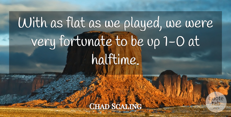 Chad Scaling Quote About Flat, Fortunate: With As Flat As We...