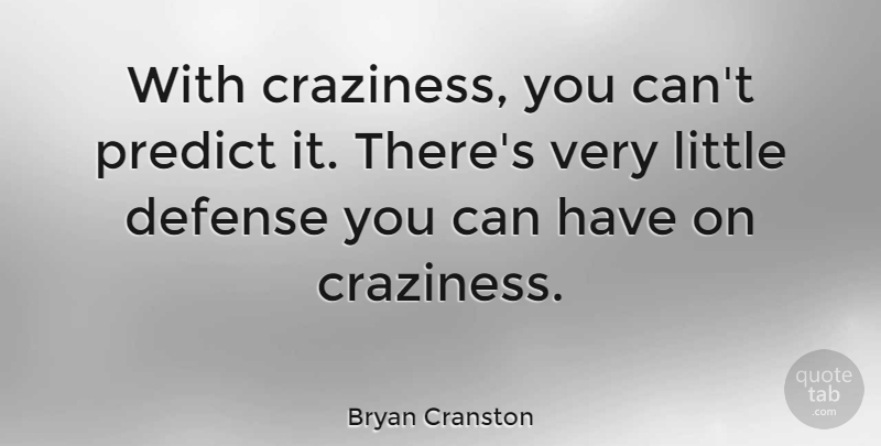 Bryan Cranston Quote About Defense, Littles, Craziness: With Craziness You Cant Predict...