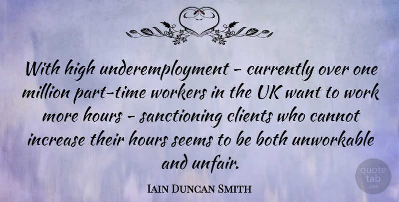 Iain Duncan Smith Quote About Want, Clients, Hours: With High Underemployment Currently Over...