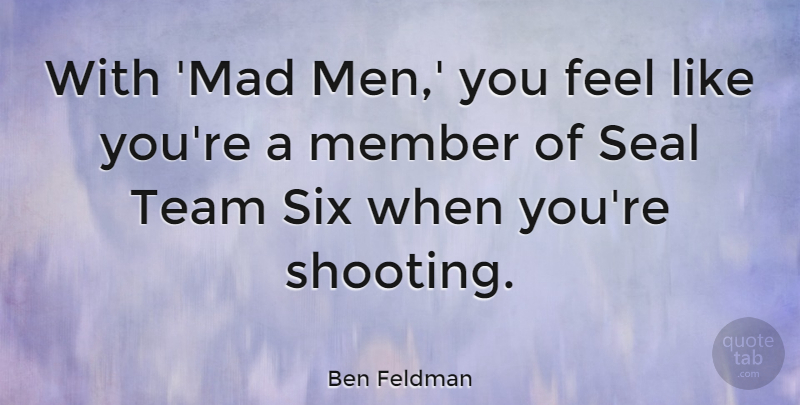 Ben Feldman Quote About Member, Men, Seal, Six, Team: With Mad Men You Feel...
