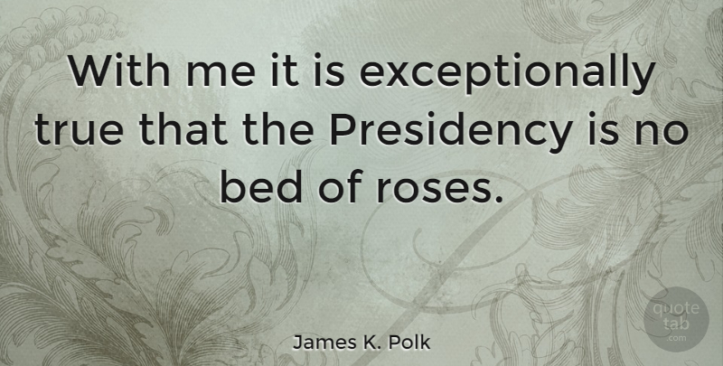 James K. Polk Quote About Bed Of Roses, Presidential, Presidency: With Me It Is Exceptionally...