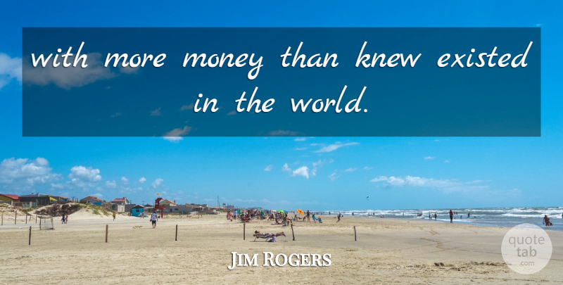 Jim Rogers Quote About Existed, Knew, Money: With More Money Than Knew...