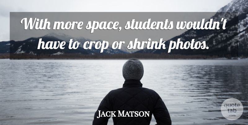 Jack Matson Quote About Crop, Shrink, Space, Students: With More Space Students Wouldnt...