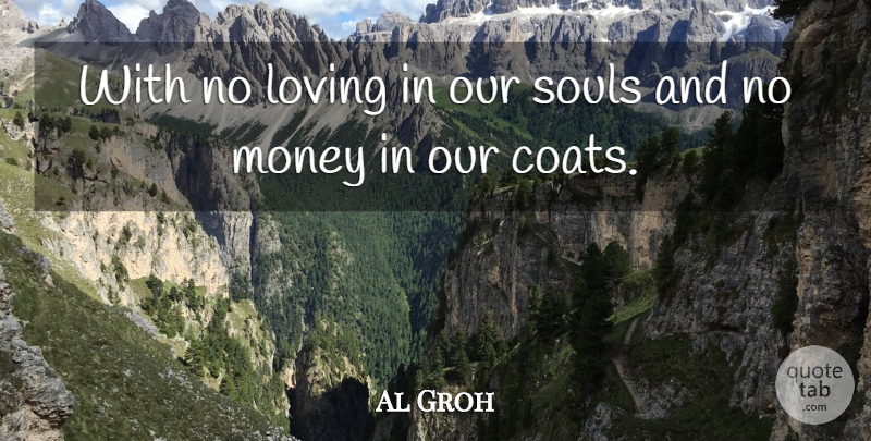 Al Groh Quote About Loving, Money, Souls: With No Loving In Our...