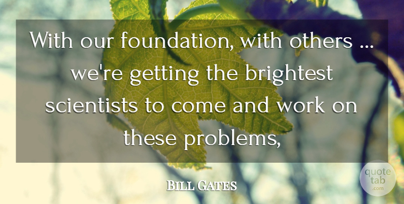 Bill Gates Quote About Brightest, Others, Problems, Scientists, Work: With Our Foundation With Others...