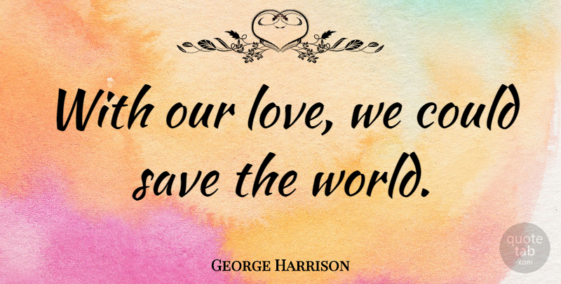 George Harrison Quote About Love, Reality, World: With Our Love We Could...