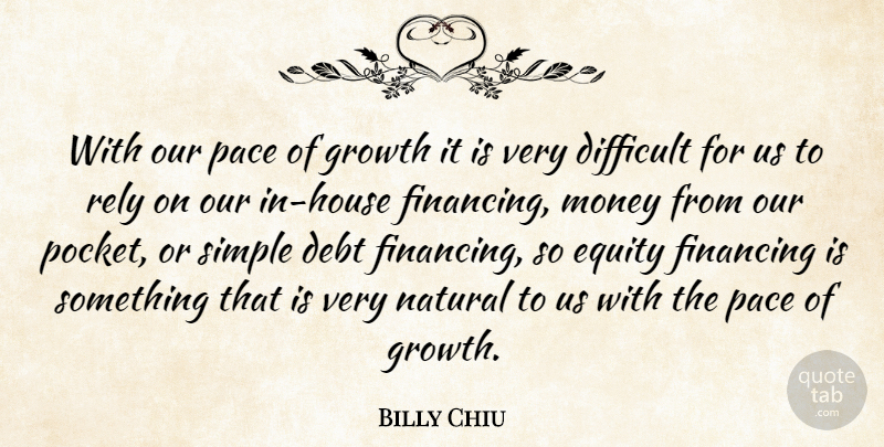 Billy Chiu Quote About Debt, Difficult, Equity, Financing, Growth: With Our Pace Of Growth...