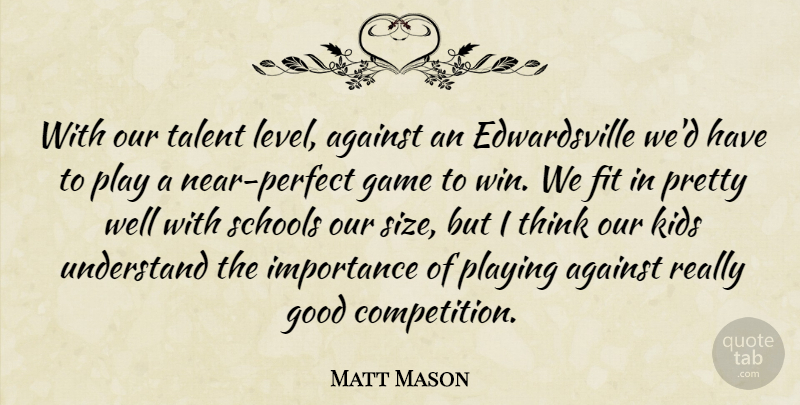 Matt Mason Quote About Against, Fit, Game, Good, Importance: With Our Talent Level Against...