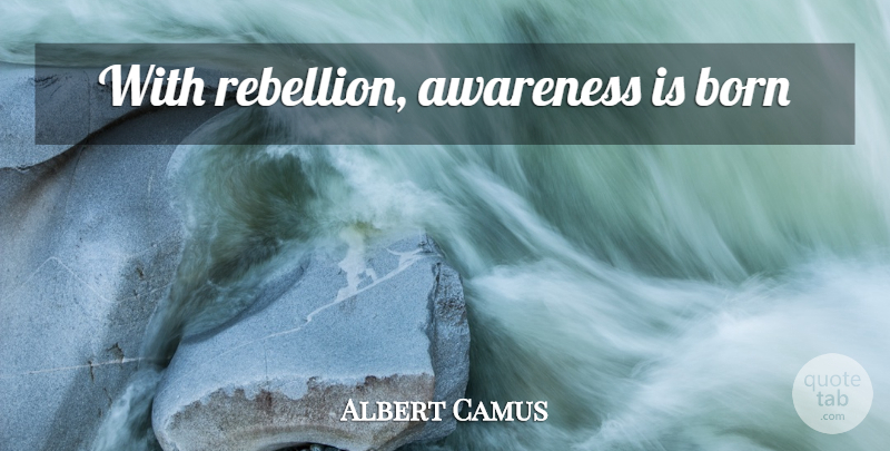 Albert Camus Quote About Rebellion, Awareness, Born: With Rebellion Awareness Is Born...