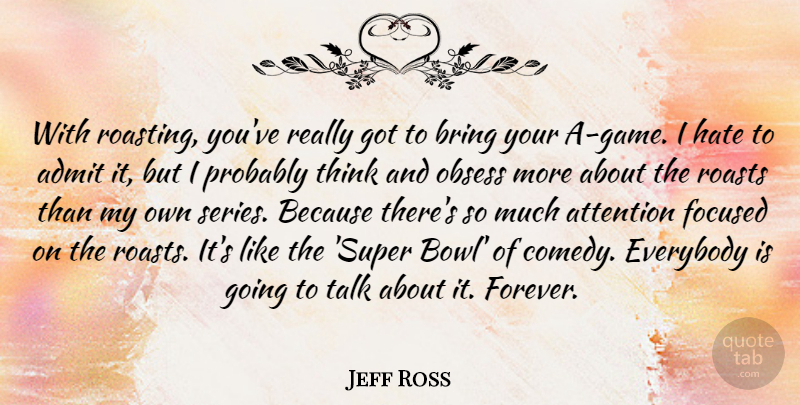 Jeff Ross Quote About Admit, Bring, Everybody, Focused, Obsess: With Roasting Youve Really Got...