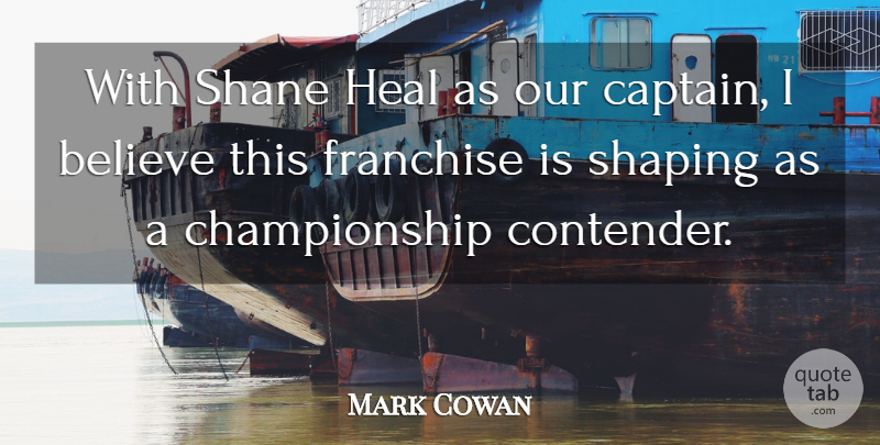 Mark Cowan Quote About Believe, Franchise, Heal, Shaping: With Shane Heal As Our...