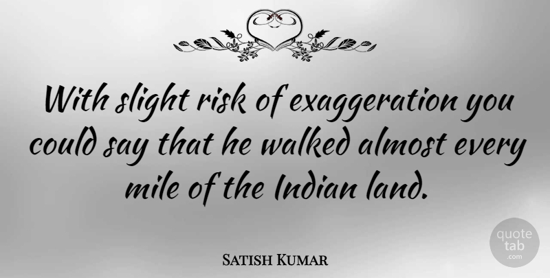 Satish Kumar Quote About Almost, Indian, Mile, Risk, Slight: With Slight Risk Of Exaggeration...