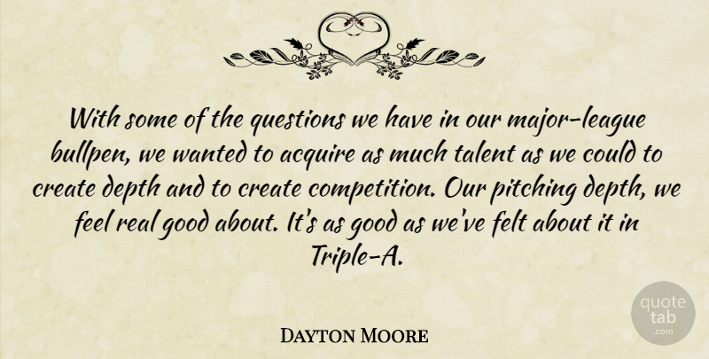 Dayton Moore Quote About Acquire, Create, Depth, Felt, Good: With Some Of The Questions...