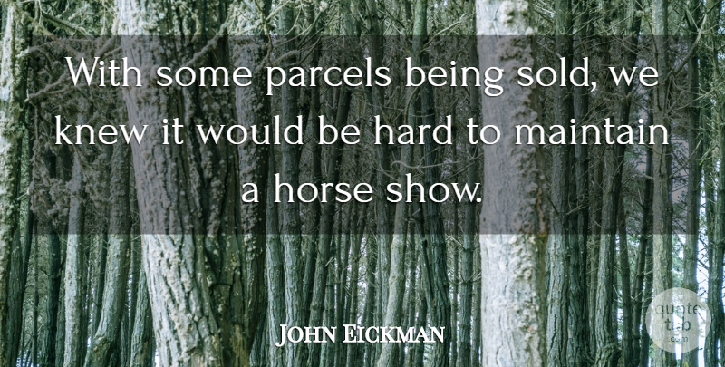 John Eickman Quote About Hard, Horse, Knew, Maintain: With Some Parcels Being Sold...