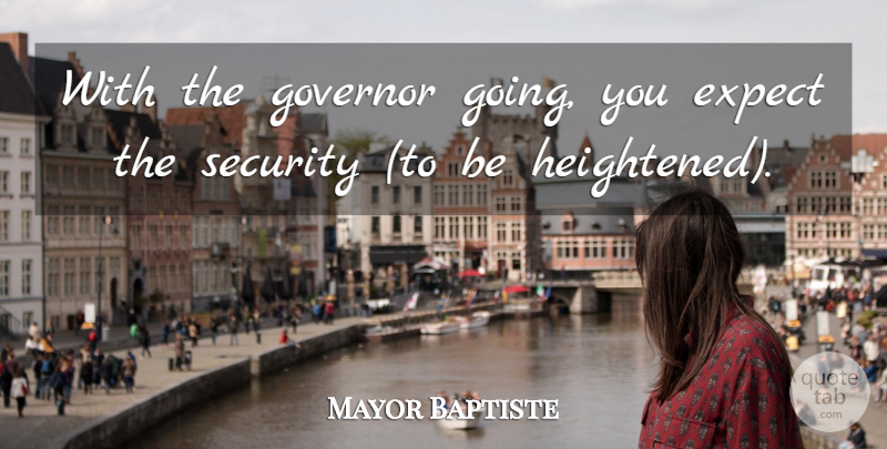 Mayor Baptiste Quote About Expect, Governor, Security: With The Governor Going You...