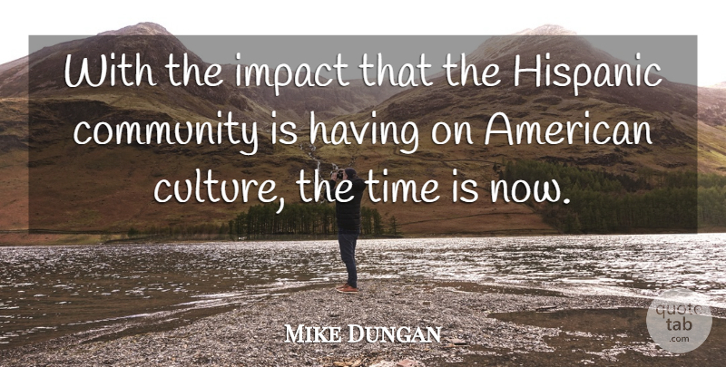 Mike Dungan Quote About Community, Hispanic, Impact, Time: With The Impact That The...