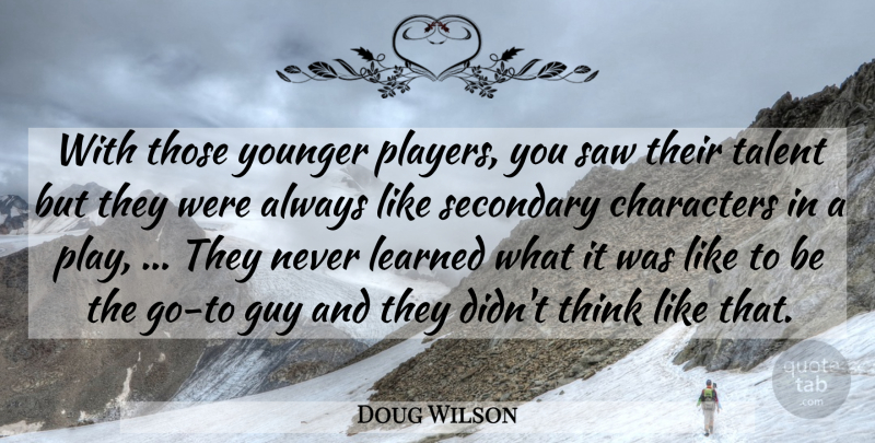 Doug Wilson Quote About Characters, Guy, Learned, Saw, Secondary: With Those Younger Players You...