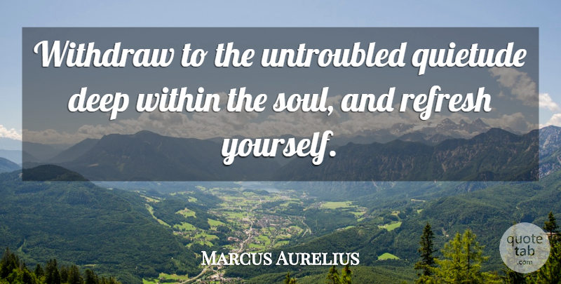 Marcus Aurelius Quote About Soul, Deep Within: Withdraw To The Untroubled Quietude...