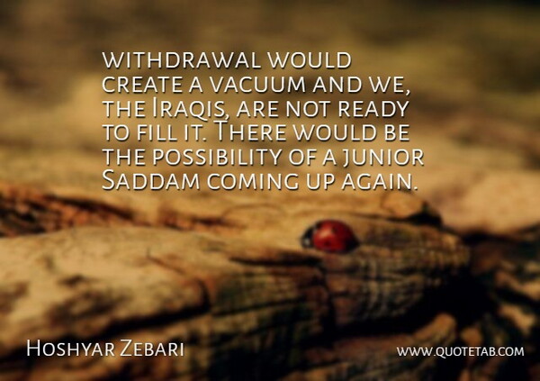 Hoshyar Zebari Quote About Coming, Create, Fill, Junior, Ready: Withdrawal Would Create A Vacuum...