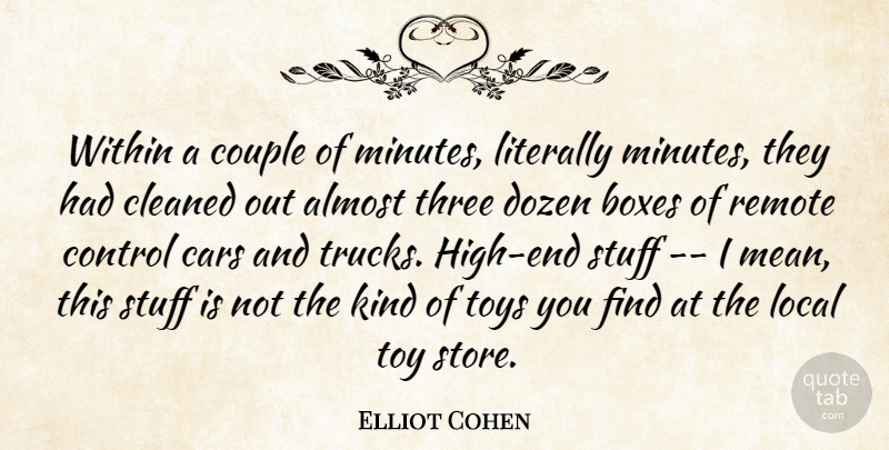 Elliot Cohen Quote About Almost, Boxes, Cars, Cleaned, Control: Within A Couple Of Minutes...