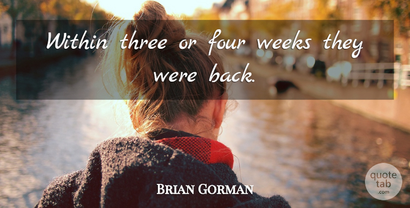 Brian Gorman Quote About Four, Three, Weeks, Within: Within Three Or Four Weeks...