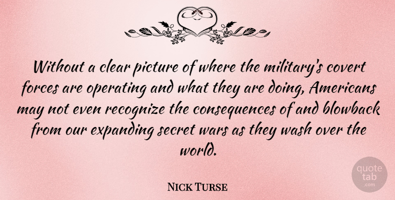 Nick Turse Quote About Clear, Consequences, Covert, Expanding, Forces: Without A Clear Picture Of...