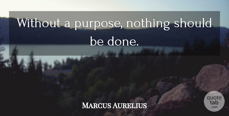 Marcus Aurelius Quote About Done, Purpose, Should: Without A Purpose Nothing Should...