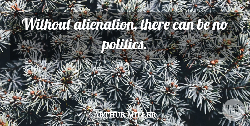 Arthur Miller Quote About Politics, Alienation: Without Alienation There Can Be...