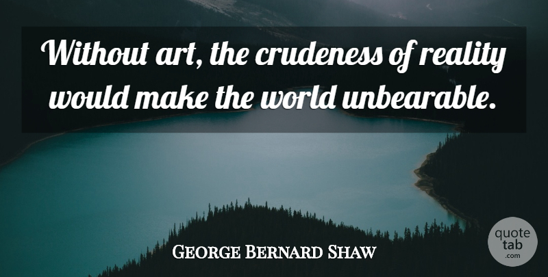 George Bernard Shaw Quote About Inspirational, Art, Creativity: Without Art The Crudeness Of...
