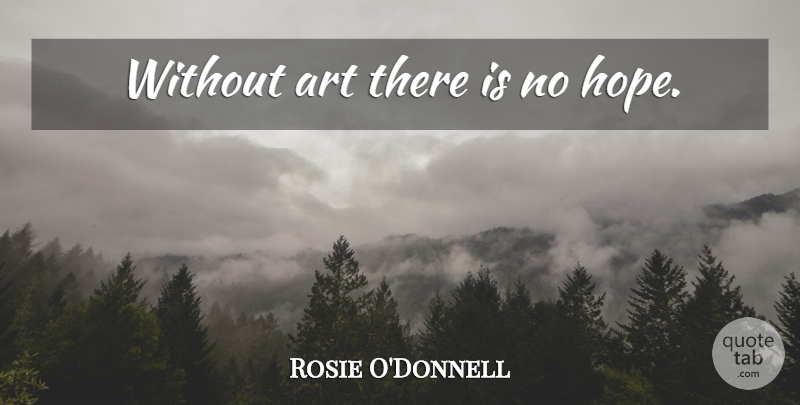 Rosie O'Donnell Quote About Art, No Hope: Without Art There Is No...