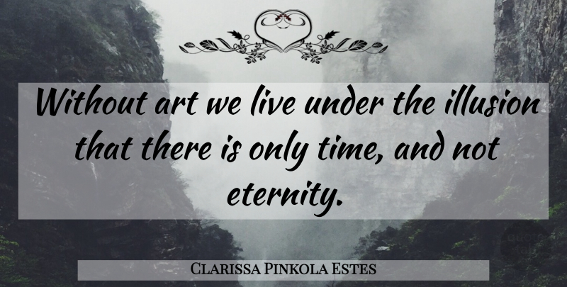 Clarissa Pinkola Estes Quote About Art, Illusion, Eternity: Without Art We Live Under...