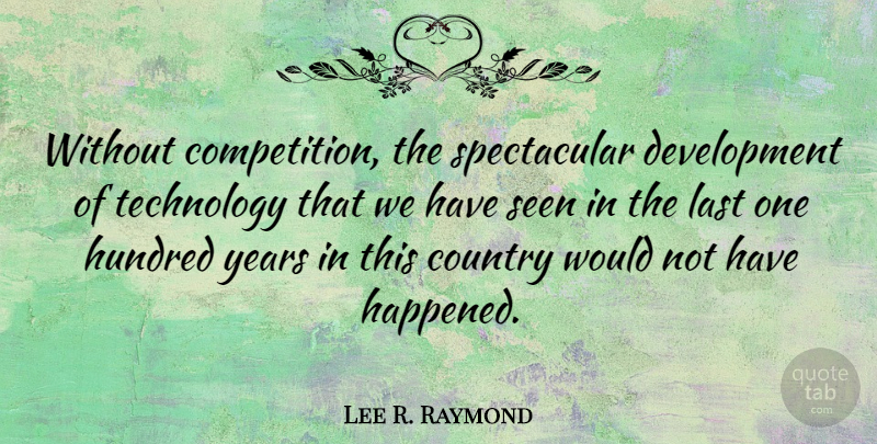 Lee R. Raymond Quote About Country, Technology, Years: Without Competition The Spectacular Development...
