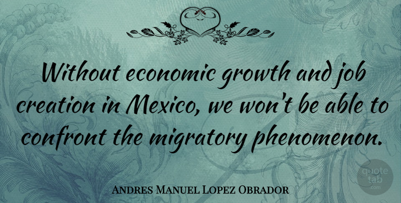 Andres Manuel Lopez Obrador Quote About Confront, Creation, Job: Without Economic Growth And Job...