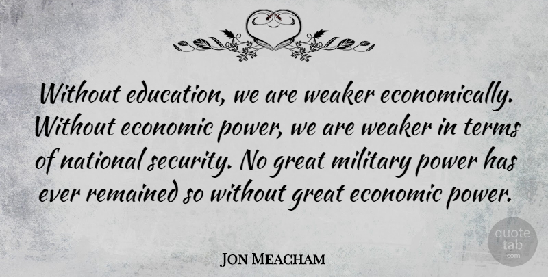 Jon Meacham Quote About Military, Economic, National Security: Without Education We Are Weaker...