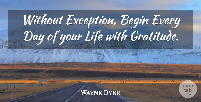 Wayne Dyer Quote About Gratitude, Exception: Without Exception Begin Every Day...
