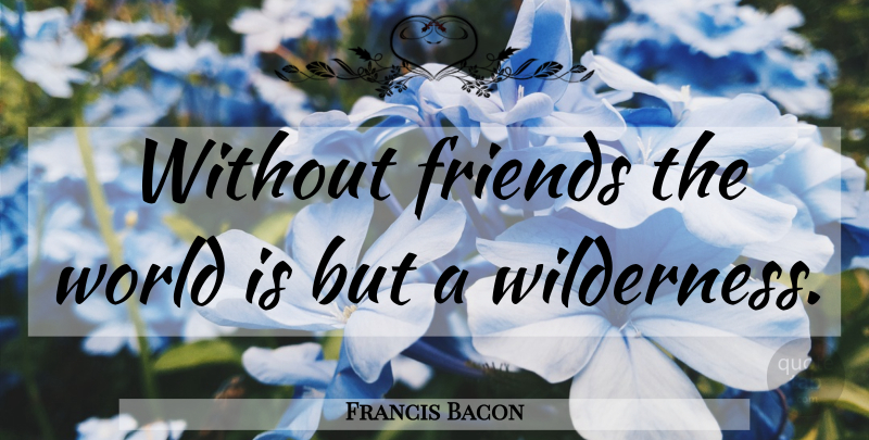 Francis Bacon Quote About Funny Friend, World, Wilderness: Without Friends The World Is...